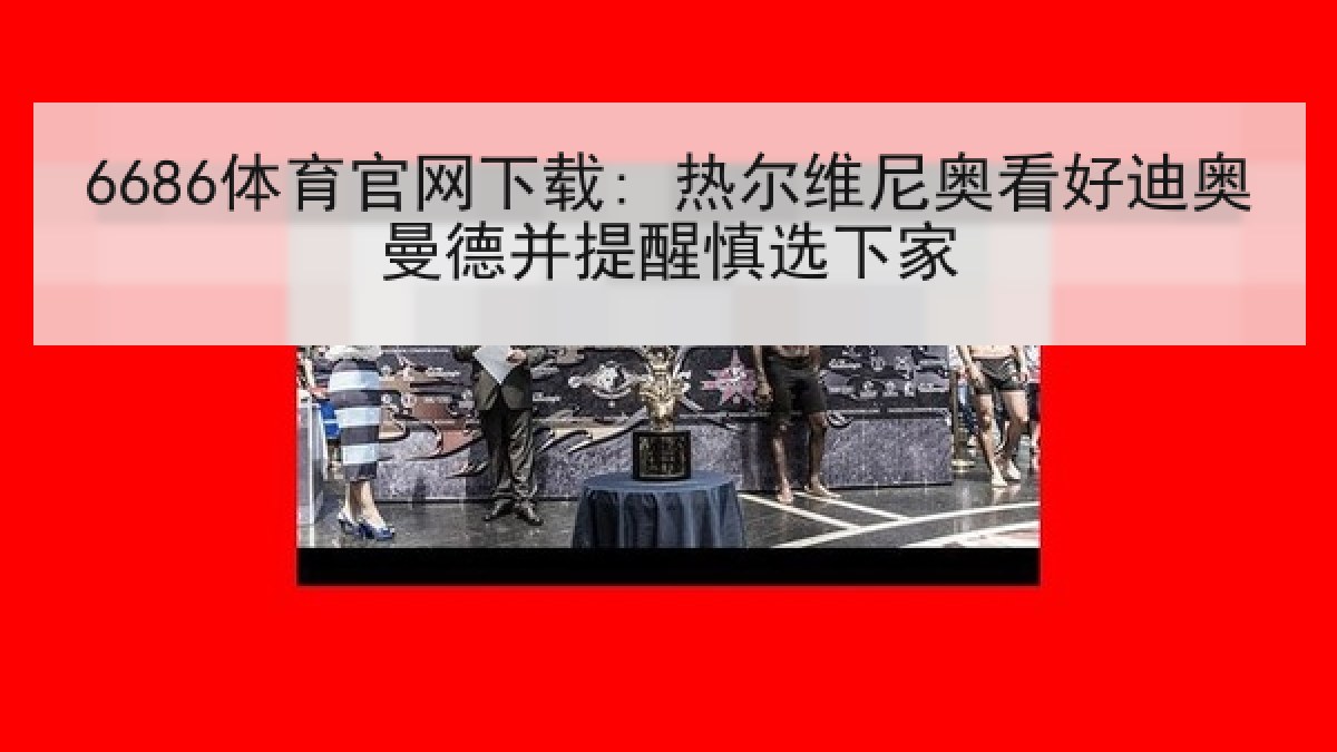 6686体育官网下载: 热尔维尼奥看好迪奥曼德并提醒慎选下家