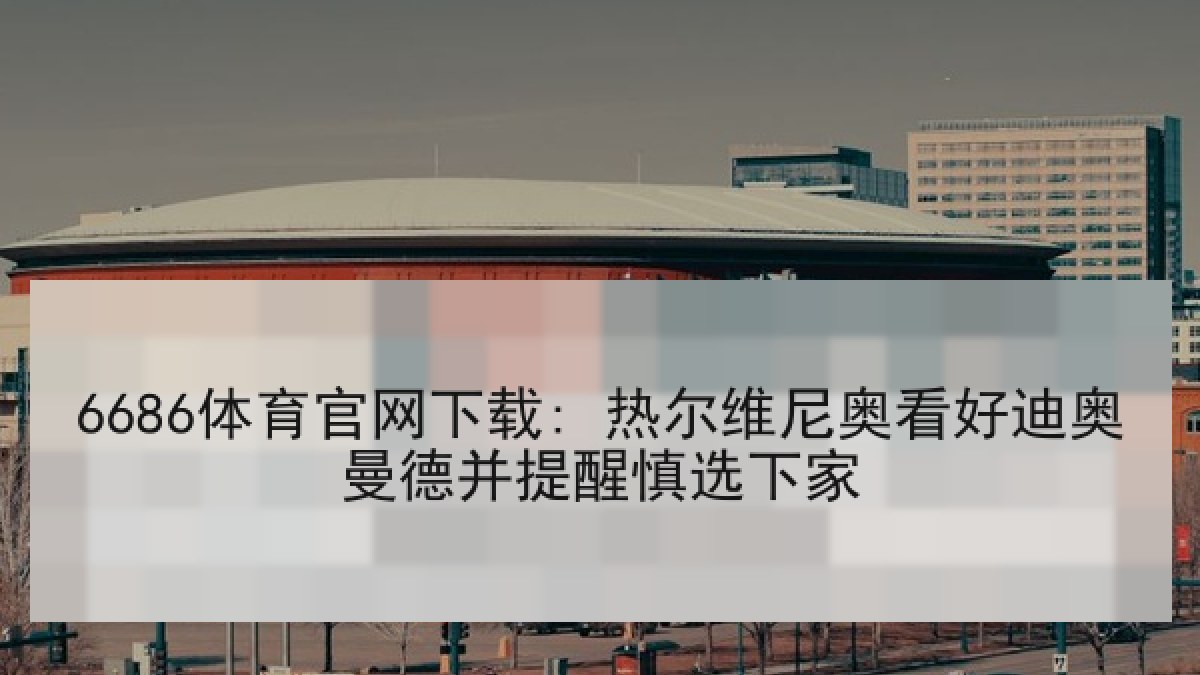 6686体育官网下载: 热尔维尼奥看好迪奥曼德并提醒慎选下家