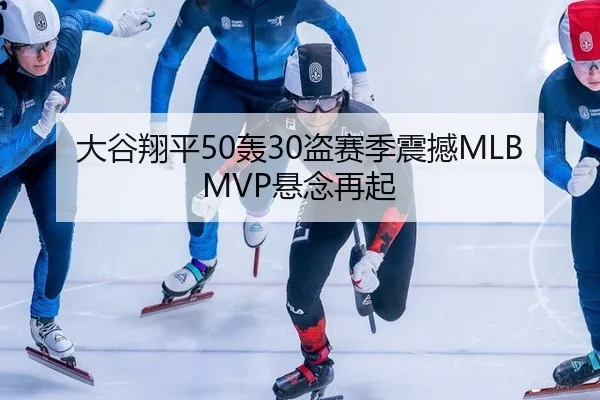 大谷翔平50轰30盗赛季震撼MLB MVP悬念再起