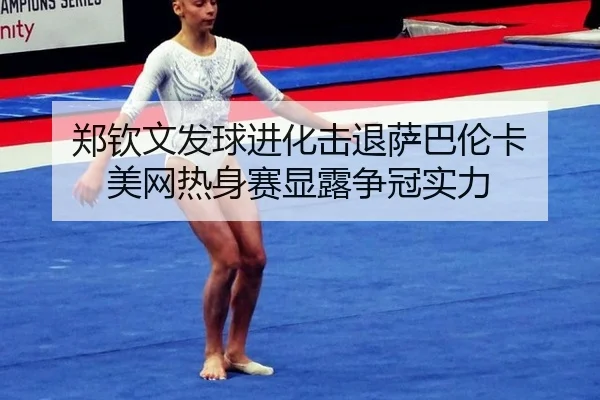 郑钦文发球进化击退萨巴伦卡 美网热身赛显露争冠实力