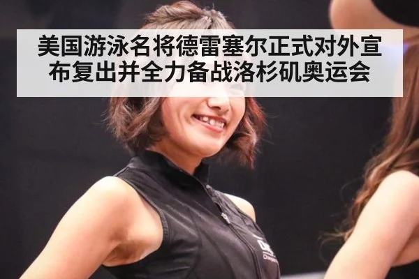 美国游泳名将德雷塞尔正式对外宣布复出并全力备战洛杉矶奥运会