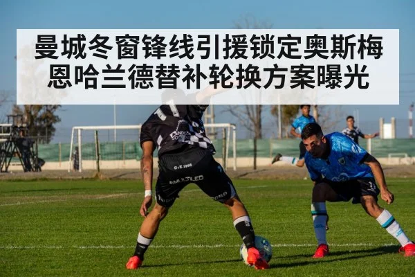 曼城冬窗锋线引援锁定奥斯梅恩哈兰德替补轮换方案曝光