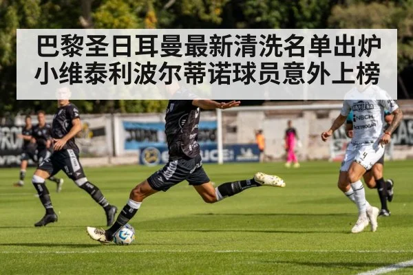巴黎圣日耳曼最新清洗名单出炉小维泰利波尔蒂诺球员意外上榜