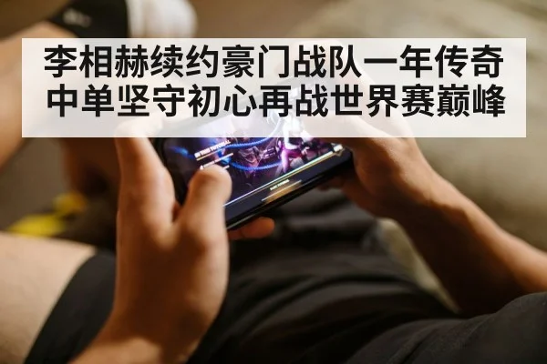 李相赫续约豪门战队一年传奇中单坚守初心再战世界赛巅峰