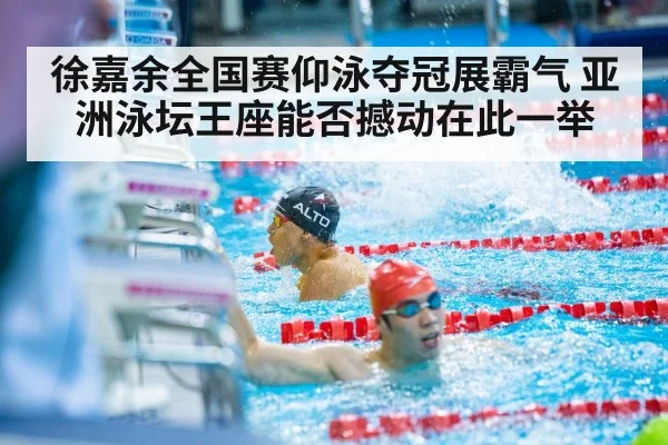 徐嘉余全国赛仰泳夺冠展霸气 亚洲泳坛王座能否撼动在此一举