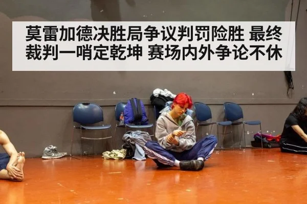 莫雷加德决胜局争议判罚险胜 最终裁判一哨定乾坤 赛场内外争论不休