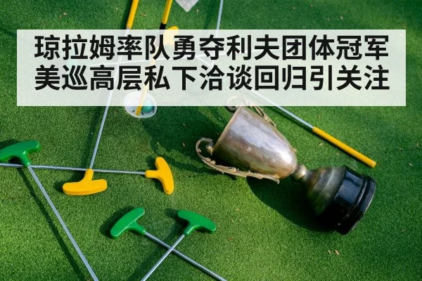 琼拉姆率队勇夺利夫团体冠军 美巡高层私下洽谈回归引关注